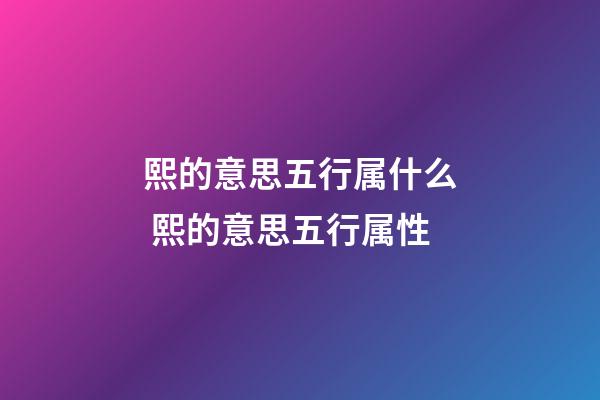 熙的意思五行属什么 熙的意思五行属性
